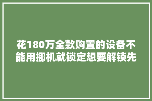 花180万全款购置的设备不能用挪机就锁定想要解锁先拿5000块