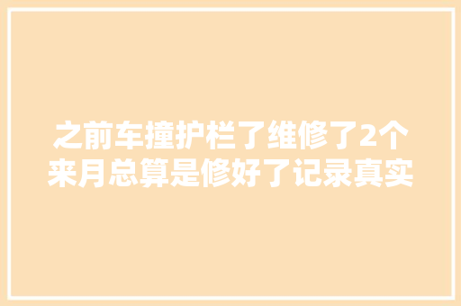 之前车撞护栏了维修了2个来月总算是修好了记录真实生活
