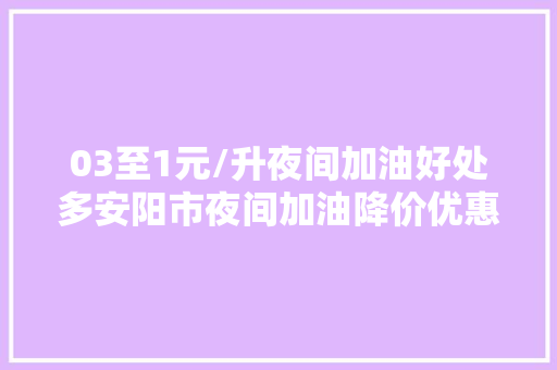 03至1元/升夜间加油好处多安阳市夜间加油降价优惠活动来了 汽车知识
