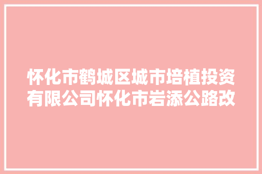 怀化市鹤城区城市培植投资有限公司怀化市岩添公路改扩建工程项目情形影响评价介入第二次公示