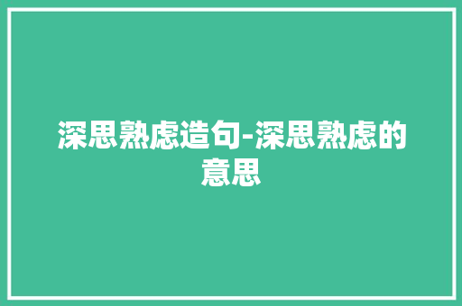 深思熟虑造句-深思熟虑的意思