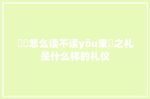 脩脩怎么读不读yōu束脩之礼是什么样的礼仪 汽车知识