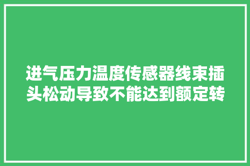 进气压力温度传感器线束插头松动导致不能达到额定转速的故障案例