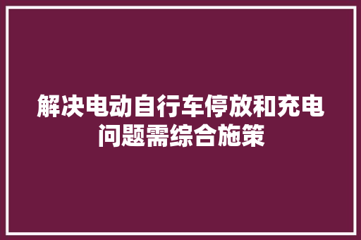 解决电动自行车停放和充电问题需综合施策