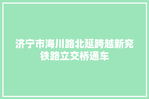 济宁市海川路北延跨越新兖铁路立交桥通车