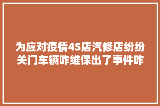 为应对疫情4S店汽修店纷纷关门车辆咋维保出了事件咋理赔
