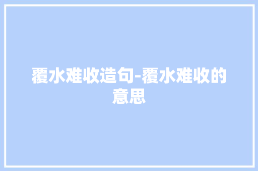 覆水难收造句-覆水难收的意思