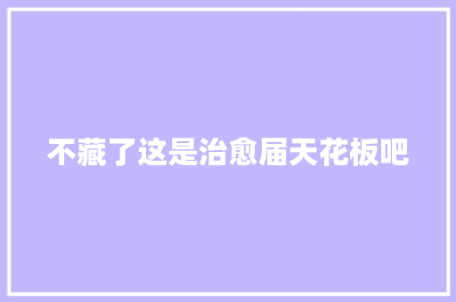 不藏了这是治愈届天花板吧