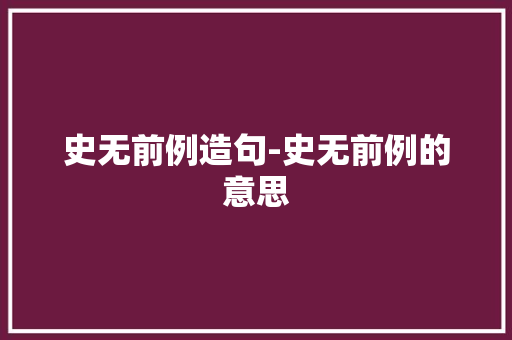 史无前例造句-史无前例的意思