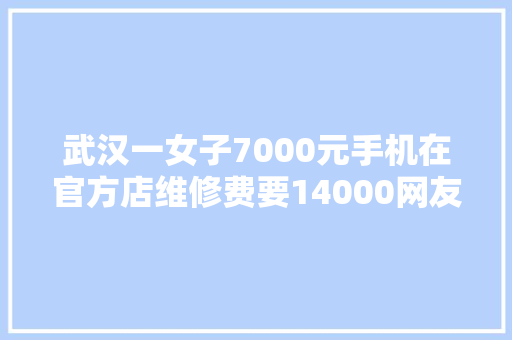 武汉一女子7000元手机在官方店维修费要14000网友我也能修