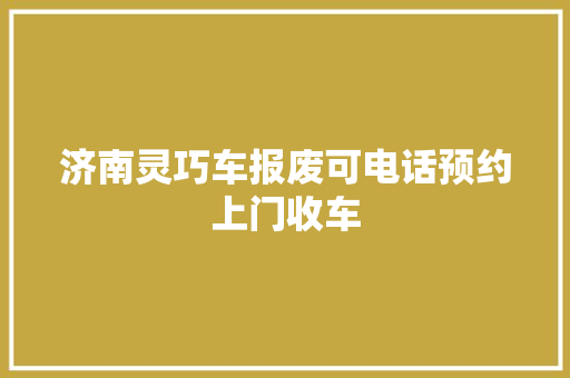 济南灵巧车报废可电话预约上门收车 汽车知识