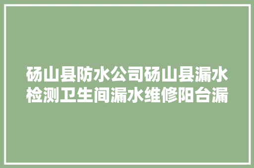 砀山县防水公司砀山县漏水检测卫生间漏水维修阳台漏