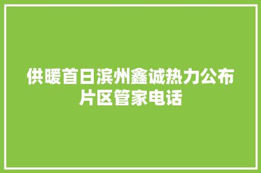 供暖首日滨州鑫诚热力公布片区管家电话