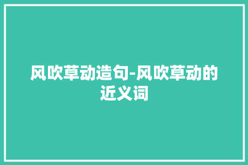 风吹草动造句-风吹草动的近义词 知识百科