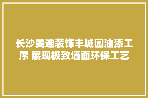 长沙美迪装饰丰城园油漆工序 展现极致墙面环保工艺 汽车知识