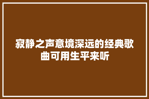 寂静之声意境深远的经典歌曲可用生平来听