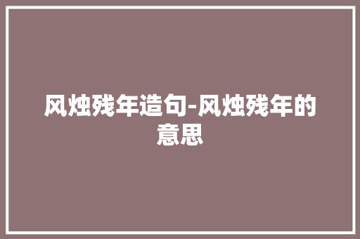 风烛残年造句-风烛残年的意思 知识百科