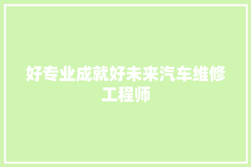 好专业成就好未来汽车维修工程师