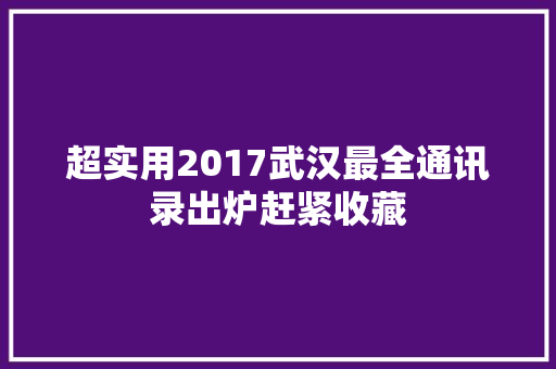 超实用2017武汉最全通讯录出炉赶紧收藏
