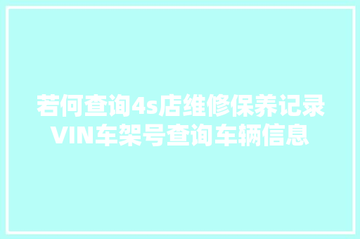 若何查询4s店维修保养记录VIN车架号查询车辆信息