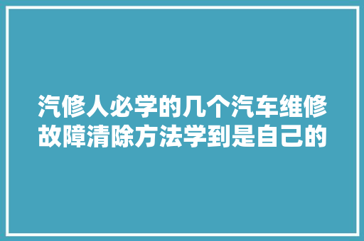 汽修人必学的几个汽车维修故障清除方法学到是自己的
