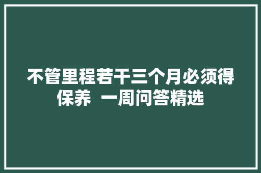 不管里程若干三个月必须得保养  一周问答精选