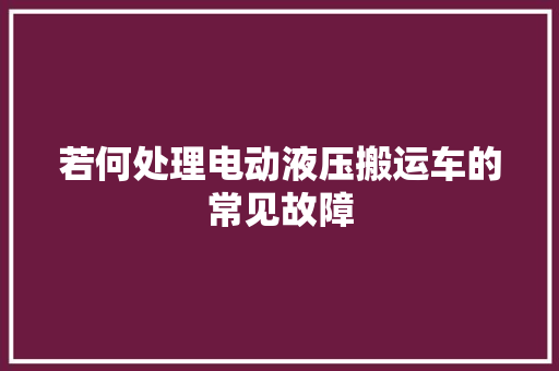 若何处理电动液压搬运车的常见故障 汽车知识