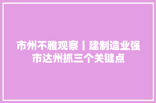 市州不雅观察丨建制造业强市达州抓三个关键点