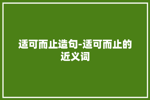适可而止造句-适可而止的近义词 知识百科