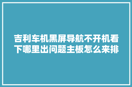 吉利车机黑屏导航不开机看下哪里出问题主板怎么来排