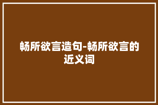畅所欲言造句-畅所欲言的近义词