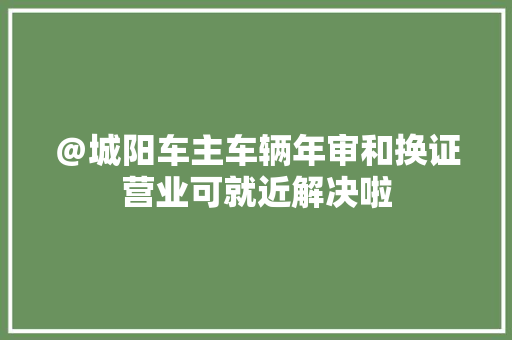＠城阳车主车辆年审和换证营业可就近解决啦 汽车知识