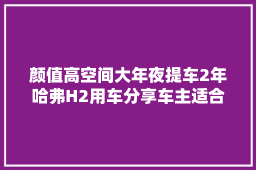 颜值高空间大年夜提车2年哈弗H2用车分享车主适合年轻人