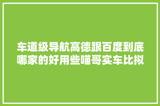 车道级导航高德跟百度到底哪家的好用些喵哥实车比拟给你看