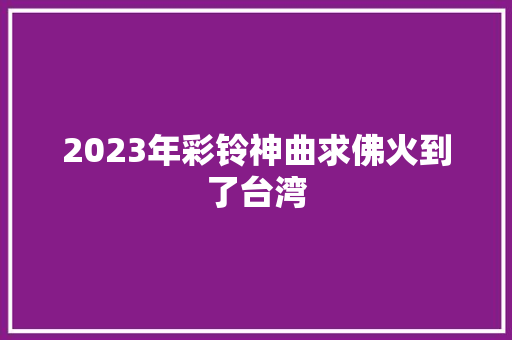 2023年彩铃神曲求佛火到了台湾
