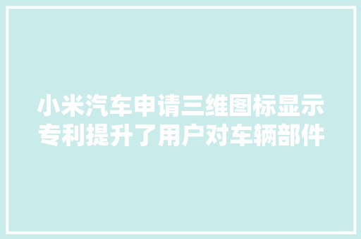 小米汽车申请三维图标显示专利提升了用户对车辆部件状态的感知增强了操作的直不雅观性提升了用户体验