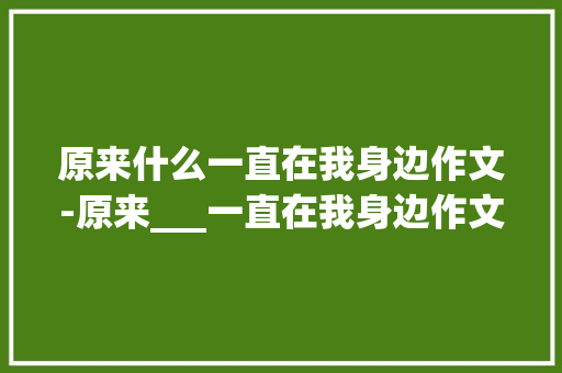 原来什么一直在我身边作文-原来___一直在我身边作文