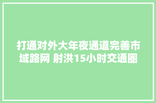 打通对外大年夜通道完善市域路网 射洪15小时交通圈辐射周边市县相关新闻