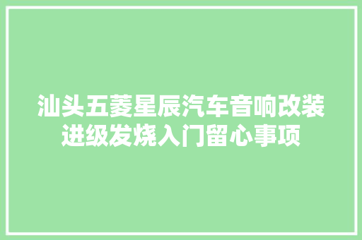 汕头五菱星辰汽车音响改装进级发烧入门留心事项