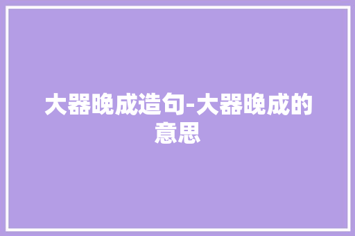 大器晚成造句-大器晚成的意思 知识百科