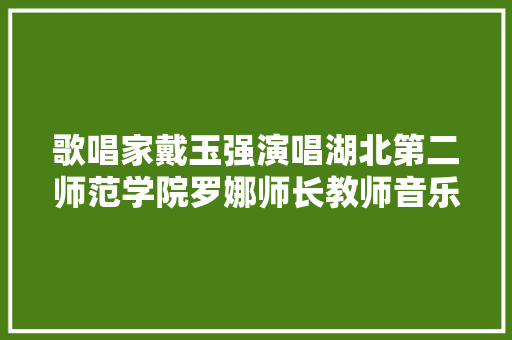 歌唱家戴玉强演唱湖北第二师范学院罗娜师长教师音乐作品莽昆仑