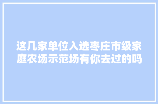 这几家单位入选枣庄市级家庭农场示范场有你去过的吗