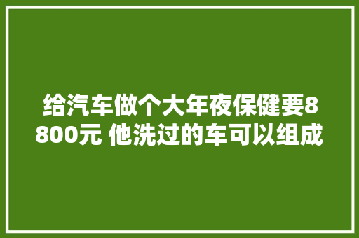 给汽车做个大年夜保健要8800元 他洗过的车可以组成豪车俱乐部