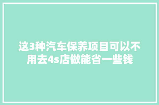 这3种汽车保养项目可以不用去4s店做能省一些钱