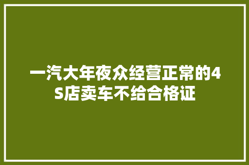 一汽大年夜众经营正常的4S店卖车不给合格证 汽车知识