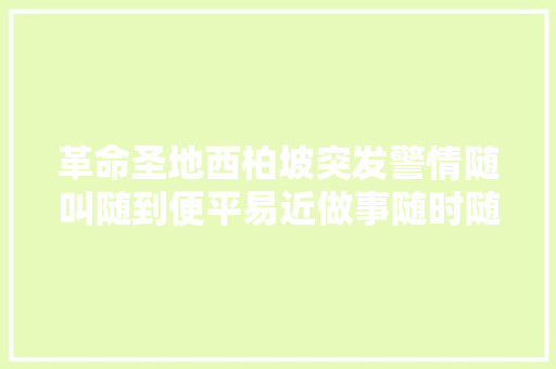 革命圣地西柏坡突发警情随叫随到便平易近做事随时随地