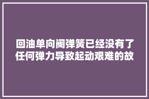 回油单向阀弹簧已经没有了任何弹力导致起动艰难的故障案例