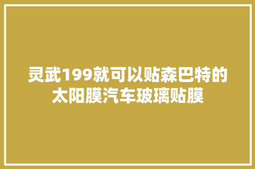 灵武199就可以贴森巴特的太阳膜汽车玻璃贴膜