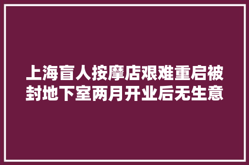 上海盲人按摩店艰难重启被封地下室两月开业后无生意可做街头摆摊日赚60