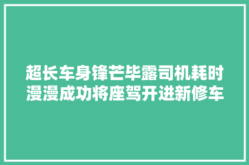 超长车身锋芒毕露司机耗时漫漫成功将座驾开进新修车库
